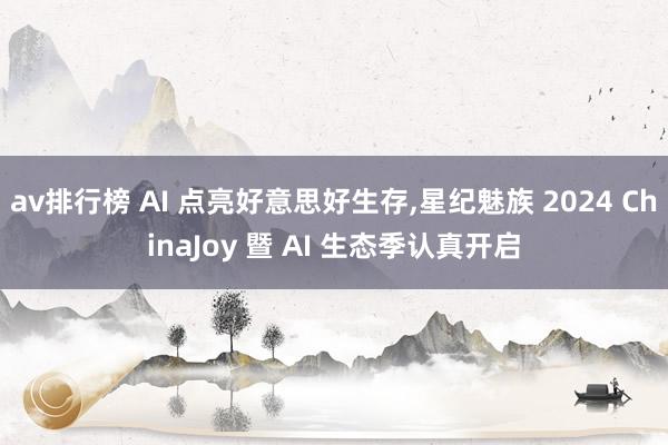 av排行榜 AI 点亮好意思好生存，星纪魅族 2024 ChinaJoy 暨 AI 生态季认真开启