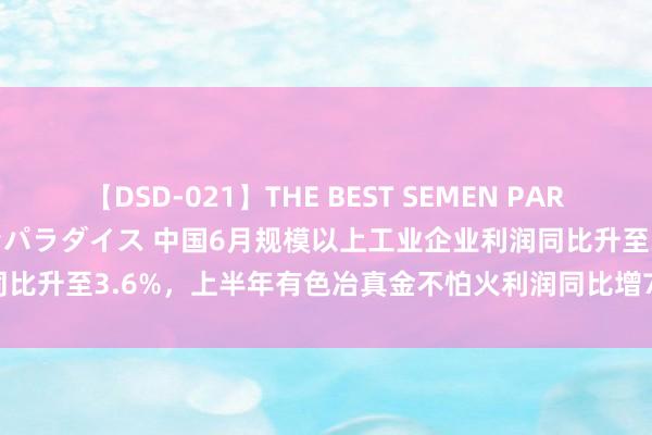 【DSD-021】THE BEST SEMEN PARADISE 美女12人とザーメンパラダイス 中国6月规模以上工业企业利润同比升至3.6%，上半年有色冶真金不怕火利润同比增78.2%，汽车增10.7%