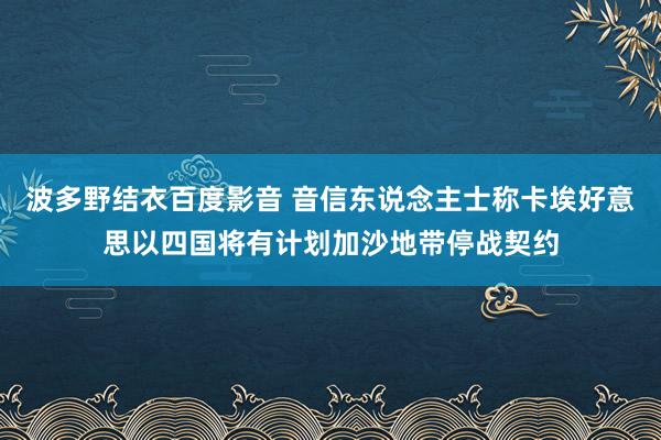 波多野结衣百度影音 音信东说念主士称卡埃好意思以四国将有计划加沙地带停战契约