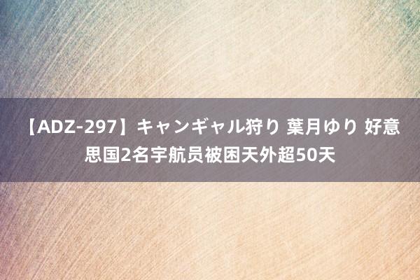 【ADZ-297】キャンギャル狩り 葉月ゆり 好意思国2名宇航员被困天外超50天