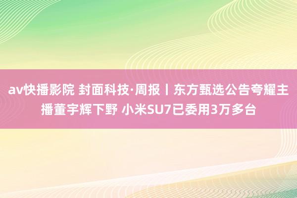 av快播影院 封面科技·周报丨东方甄选公告夸耀主播董宇辉下野 小米SU7已委用3万多台