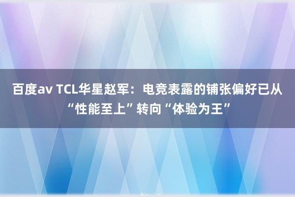 百度av TCL华星赵军：电竞表露的铺张偏好已从“性能至上”转向“体验为王”