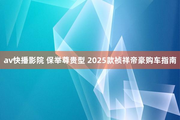 av快播影院 保举尊贵型 2025款祯祥帝豪购车指南