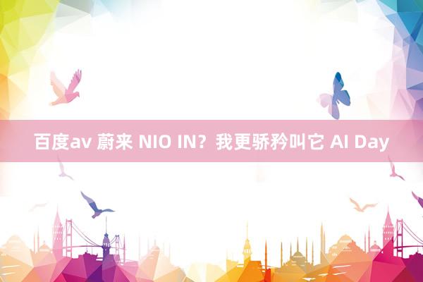 百度av 蔚来 NIO IN？我更骄矜叫它 AI Day