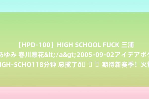 【HPD-100】HIGH SCHOOL FUCK 三浦萌 朝比奈ハル 葉月あゆみ 春川凛花</a>2005-09-02アイデアポケット&$HIGH-SCHO118分钟 总揽了?期待新赛季！火箭伊森在德鲁联赛32投20中狂砍45分10板