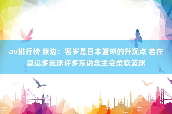 av排行榜 渡边：客岁是日本篮球的升沉点 若在奥运多赢球许多东说念主会柔软篮球