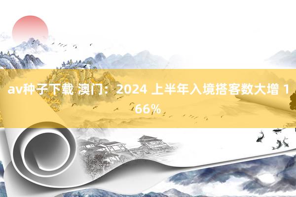 av种子下载 澳门：2024 上半年入境搭客数大增 166%