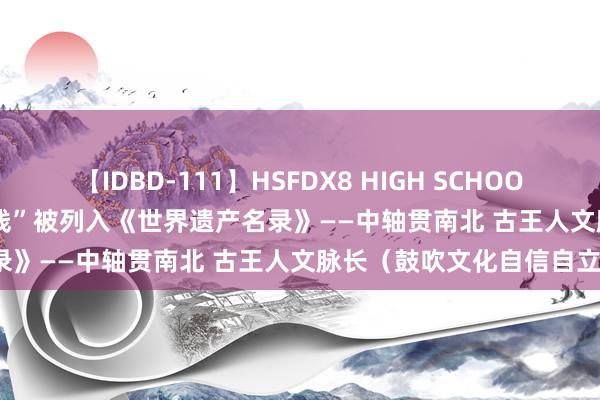 【IDBD-111】HSFDX8 HIGH SCHOOL FUCK DX8 “北京中轴线”被列入《世界遗产名录》——中轴贯南北 古王人文脉长（鼓吹文化自信自立）