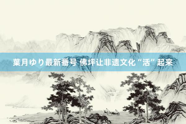 葉月ゆり最新番号 佛坪让非遗文化“活”起来