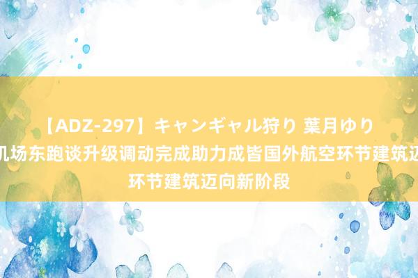 【ADZ-297】キャンギャル狩り 葉月ゆり 成皆双流机场东跑谈升级调动完成助力成皆国外航空环节建筑迈向新阶段