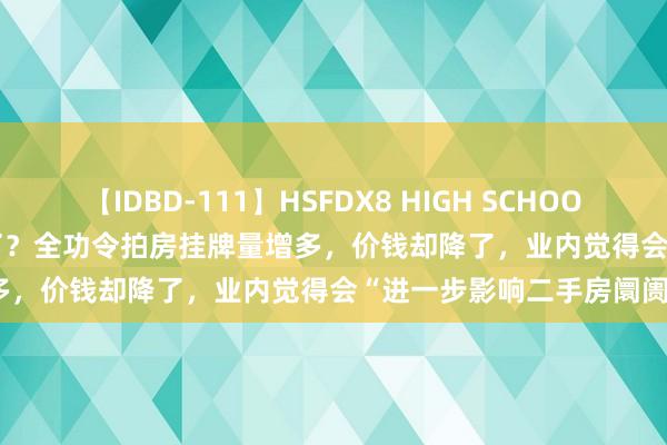 【IDBD-111】HSFDX8 HIGH SCHOOL FUCK DX8 “拍”不动了？全功令拍房挂牌量增多，价钱却降了，业内觉得会“进一步影响二手房阛阓”