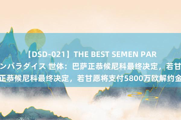 【DSD-021】THE BEST SEMEN PARADISE 美女12人とザーメンパラダイス 世体：巴萨正恭候尼科最终决定，若甘愿将支付5800万欧解约金