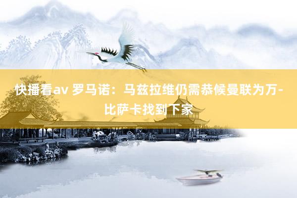 快播看av 罗马诺：马兹拉维仍需恭候曼联为万-比萨卡找到下家