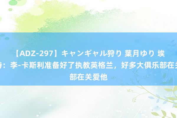 【ADZ-297】キャンギャル狩り 葉月ゆり 埃利奥特：李-卡斯利准备好了执教英格兰，好多大俱乐部在关爱他