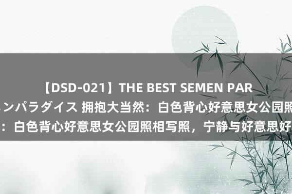 【DSD-021】THE BEST SEMEN PARADISE 美女12人とザーメンパラダイス 拥抱大当然：白色背心好意思女公园照相写照，宁静与好意思好