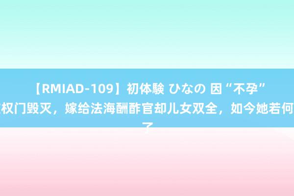 【RMIAD-109】初体験 ひなの 因“不孕”被权门毁灭，嫁给法海酬酢官却儿女双全，如今她若何了