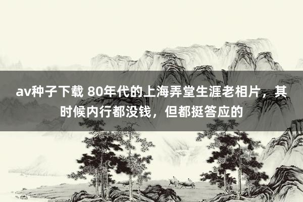 av种子下载 80年代的上海弄堂生涯老相片，其时候内行都没钱，但都挺答应的