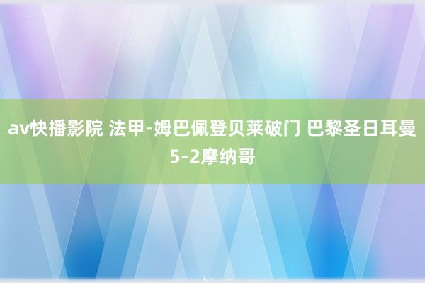 av快播影院 法甲-姆巴佩登贝莱破门 巴黎圣日耳曼5-2摩纳哥