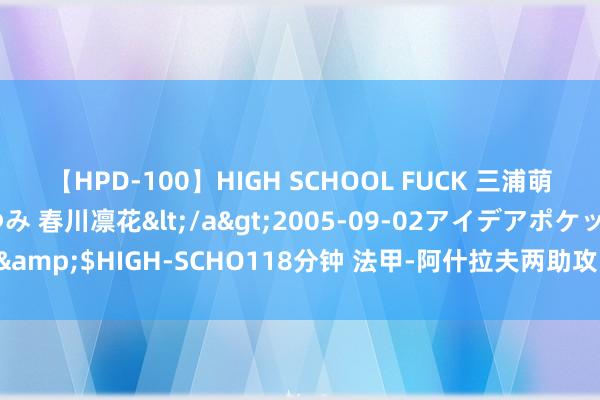 【HPD-100】HIGH SCHOOL FUCK 三浦萌 朝比奈ハル 葉月あゆみ 春川凛花</a>2005-09-02アイデアポケット&$HIGH-SCHO118分钟 法甲-阿什拉夫两助攻 巴黎3-0蒙彼利埃登顶积分榜