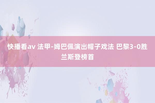 快播看av 法甲-姆巴佩演出帽子戏法 巴黎3-0胜兰斯登榜首