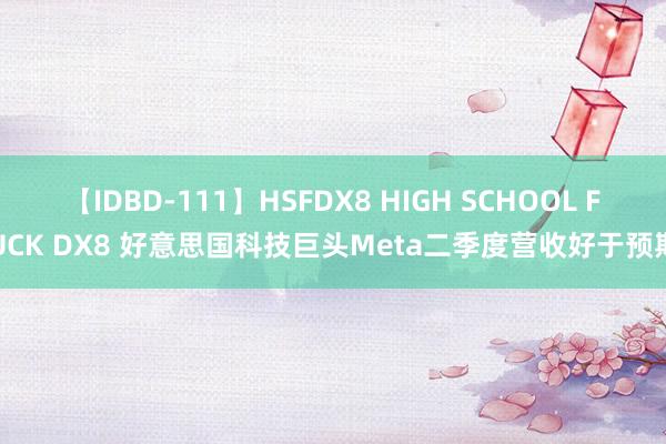 【IDBD-111】HSFDX8 HIGH SCHOOL FUCK DX8 好意思国科技巨头Meta二季度营收好于预期