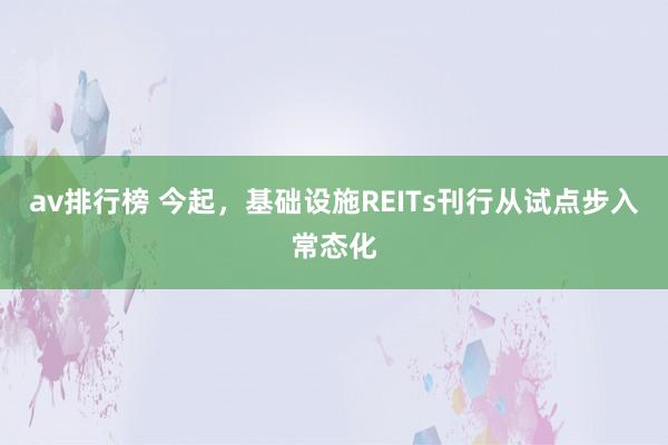 av排行榜 今起，基础设施REITs刊行从试点步入常态化