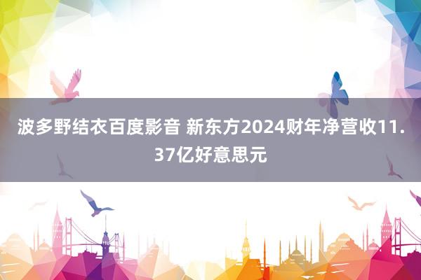 波多野结衣百度影音 新东方2024财年净营收11.37亿好意思元