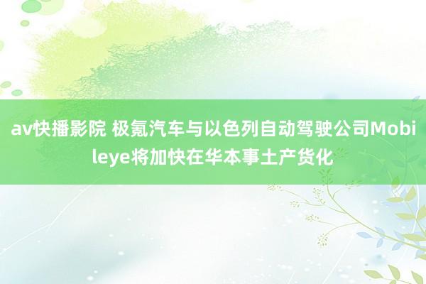 av快播影院 极氪汽车与以色列自动驾驶公司Mobileye将加快在华本事土产货化