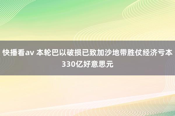 快播看av 本轮巴以破损已致加沙地带胜仗经济亏本330亿好意思元