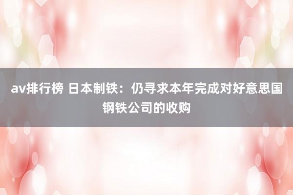 av排行榜 日本制铁：仍寻求本年完成对好意思国钢铁公司的收购