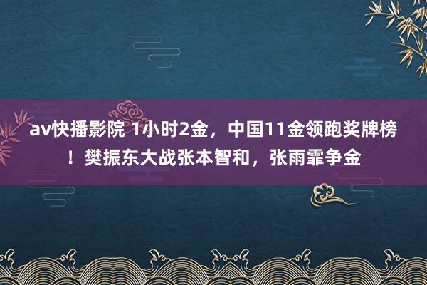 av快播影院 1小时2金，中国11金领跑奖牌榜！樊振东大战张本智和，张雨霏争金