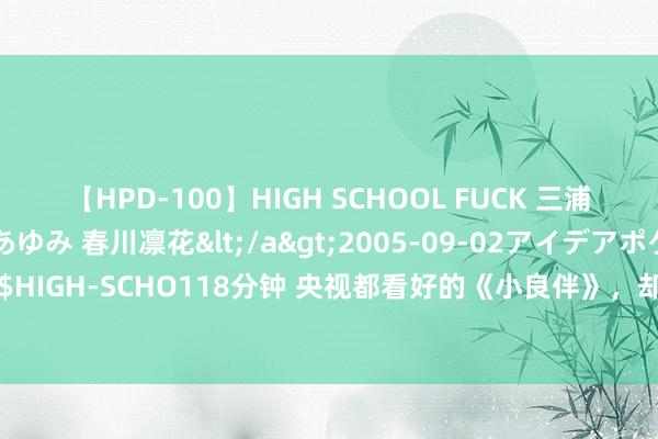 【HPD-100】HIGH SCHOOL FUCK 三浦萌 朝比奈ハル 葉月あゆみ 春川凛花</a>2005-09-02アイデアポケット&$HIGH-SCHO118分钟 央视都看好的《小良伴》，却被不雅众条目停播下架，为何骂声一派