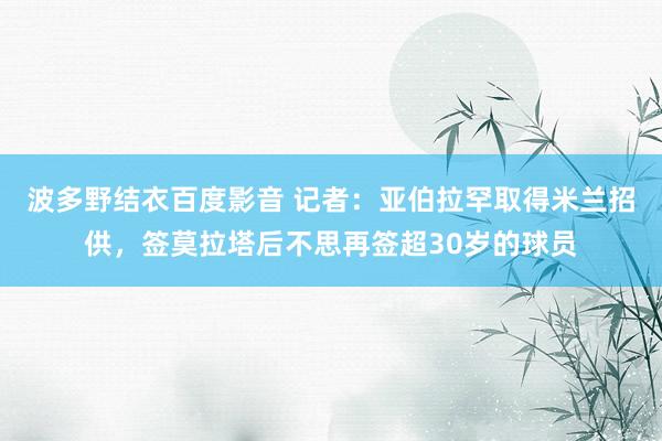 波多野结衣百度影音 记者：亚伯拉罕取得米兰招供，签莫拉塔后不思再签超30岁的球员