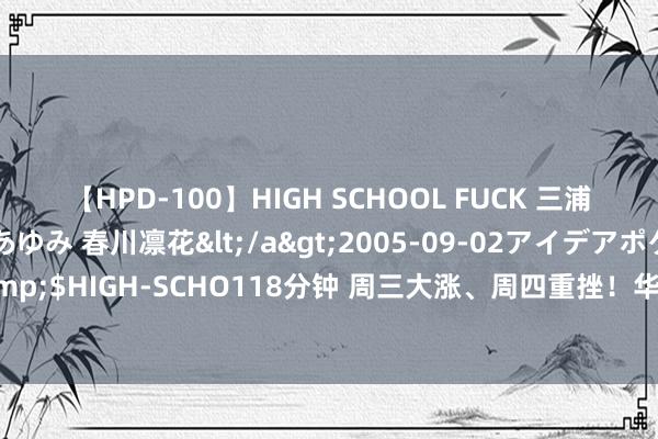 【HPD-100】HIGH SCHOOL FUCK 三浦萌 朝比奈ハル 葉月あゆみ 春川凛花</a>2005-09-02アイデアポケット&$HIGH-SCHO118分钟 周三大涨、周四重挫！华尔街何以时隔24小时就“大变脸”？