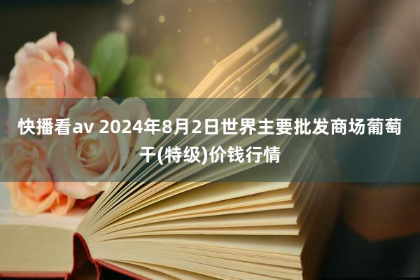 快播看av 2024年8月2日世界主要批发商场葡萄干(特级)价钱行情