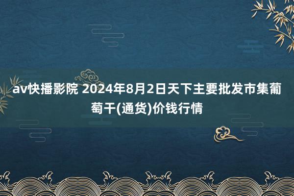 av快播影院 2024年8月2日天下主要批发市集葡萄干(通货)价钱行情