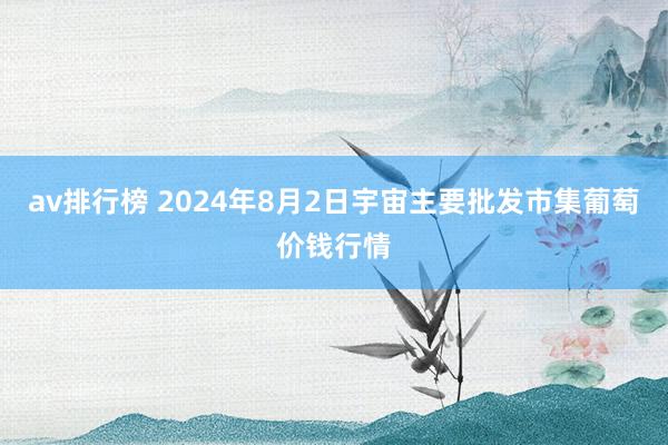 av排行榜 2024年8月2日宇宙主要批发市集葡萄价钱行情