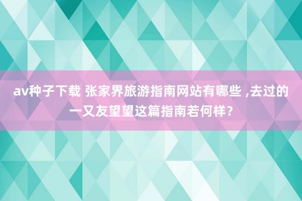 av种子下载 张家界旅游指南网站有哪些 ，去过的一又友望望这篇指南若何样？