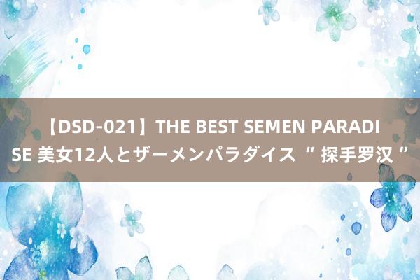 【DSD-021】THE BEST SEMEN PARADISE 美女12人とザーメンパラダイス “ 探手罗汉 ”