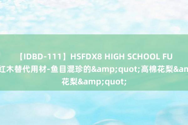 【IDBD-111】HSFDX8 HIGH SCHOOL FUCK DX8 红木替代用材-鱼目混珍的&quot;高棉花梨&quot;