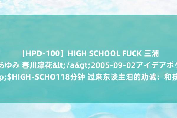 【HPD-100】HIGH SCHOOL FUCK 三浦萌 朝比奈ハル 葉月あゆみ 春川凛花</a>2005-09-02アイデアポケット&$HIGH-SCHO118分钟 过来东谈主泪的劝诫：和孩子同学的姆妈，不要减轻走得太近了