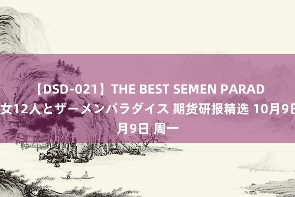 【DSD-021】THE BEST SEMEN PARADISE 美女12人とザーメンパラダイス 期货研报精选 10月9日 周一