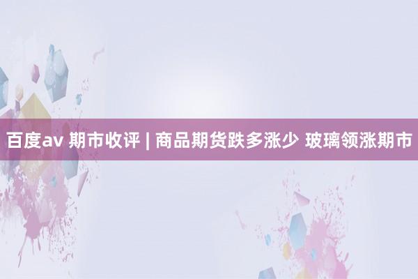 百度av 期市收评 | 商品期货跌多涨少 玻璃领涨期市