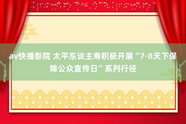 av快播影院 太平东谈主寿积极开展“7·8天下保障公众宣传日”系列行径