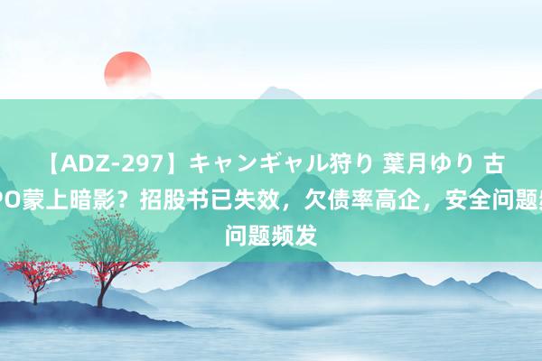 【ADZ-297】キャンギャル狩り 葉月ゆり 古茗IPO蒙上暗影？招股书已失效，欠债率高企，安全问题频发