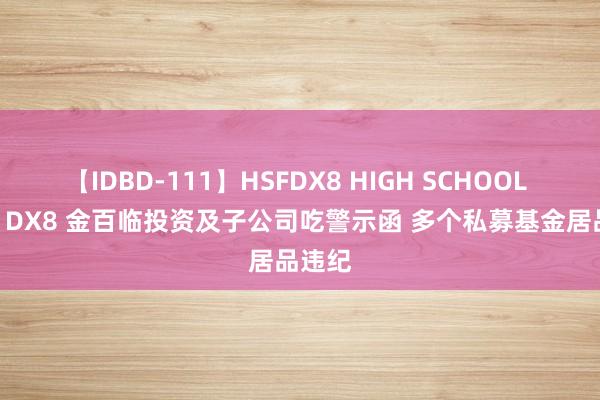 【IDBD-111】HSFDX8 HIGH SCHOOL FUCK DX8 金百临投资及子公司吃警示函 多个私募基金居品违纪