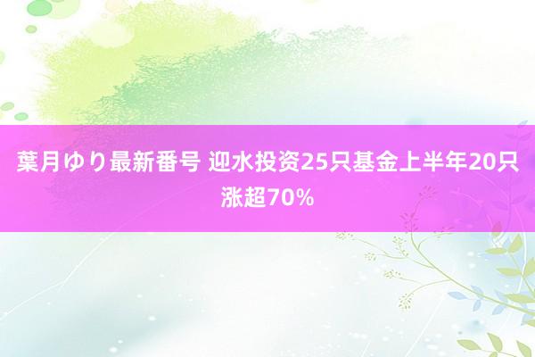 葉月ゆり最新番号 迎水投资25只基金上半年20只涨超70%