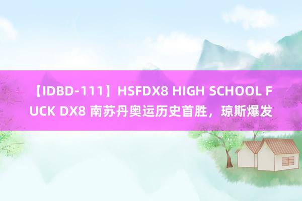 【IDBD-111】HSFDX8 HIGH SCHOOL FUCK DX8 南苏丹奥运历史首胜，琼斯爆发