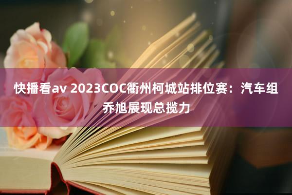 快播看av 2023COC衢州柯城站排位赛：汽车组乔旭展现总揽力