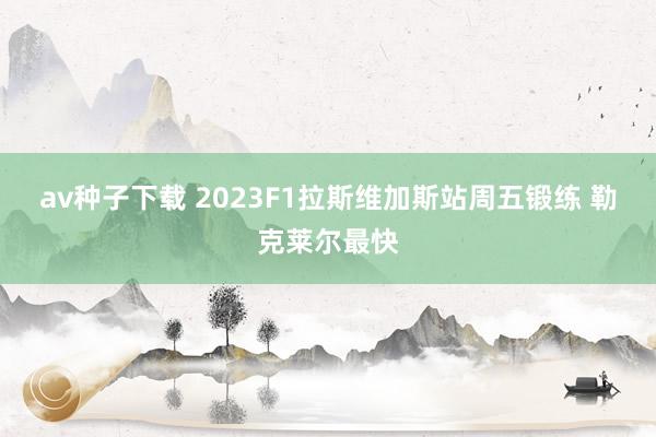 av种子下载 2023F1拉斯维加斯站周五锻练 勒克莱尔最快